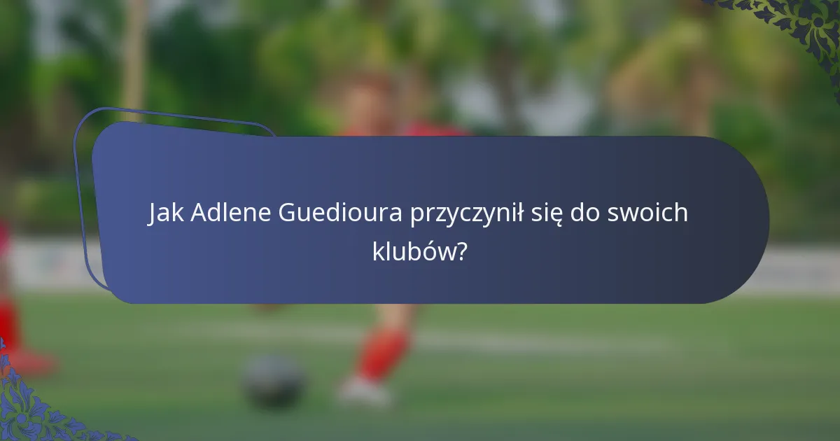 Jak Adlene Guedioura przyczynił się do swoich klubów?