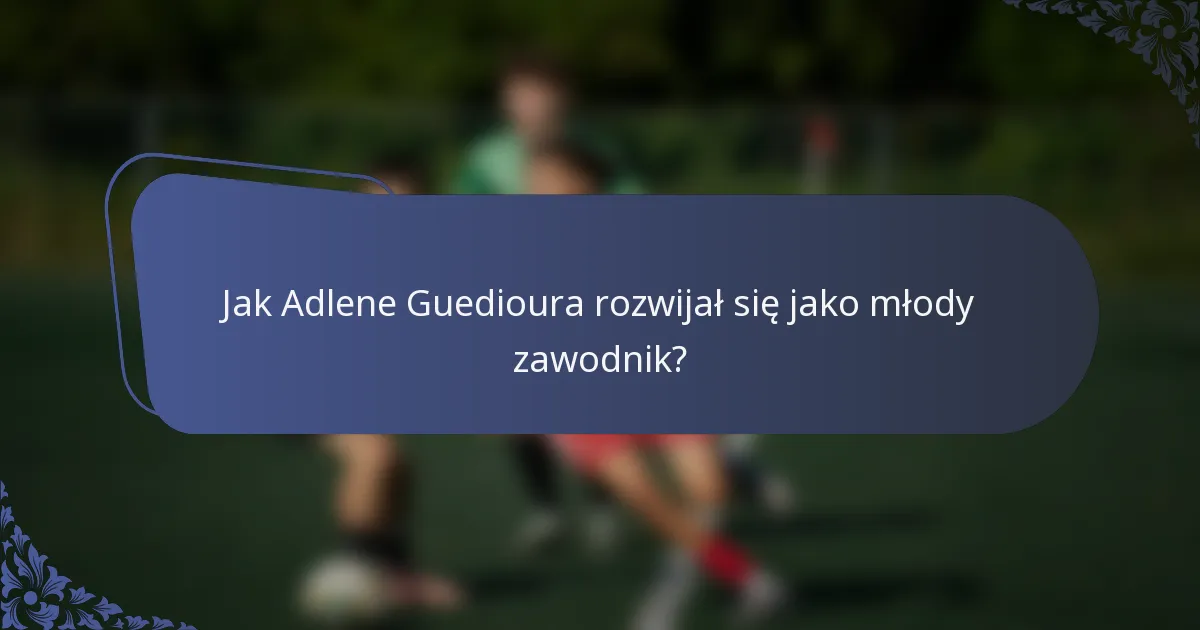 Jak Adlene Guedioura rozwijał się jako młody zawodnik?