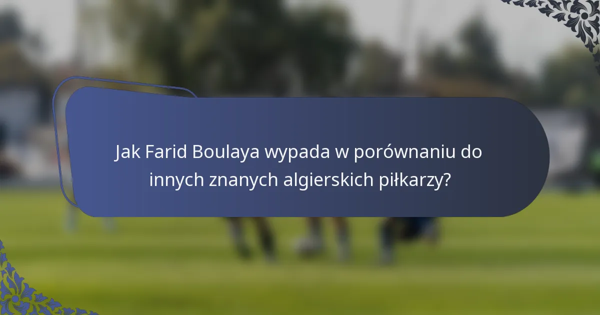 Jak Farid Boulaya wypada w porównaniu do innych znanych algierskich piłkarzy?