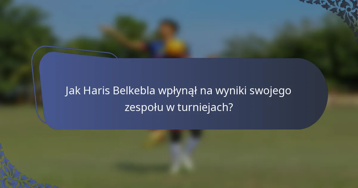 Jak Haris Belkebla wpłynął na wyniki swojego zespołu w turniejach?