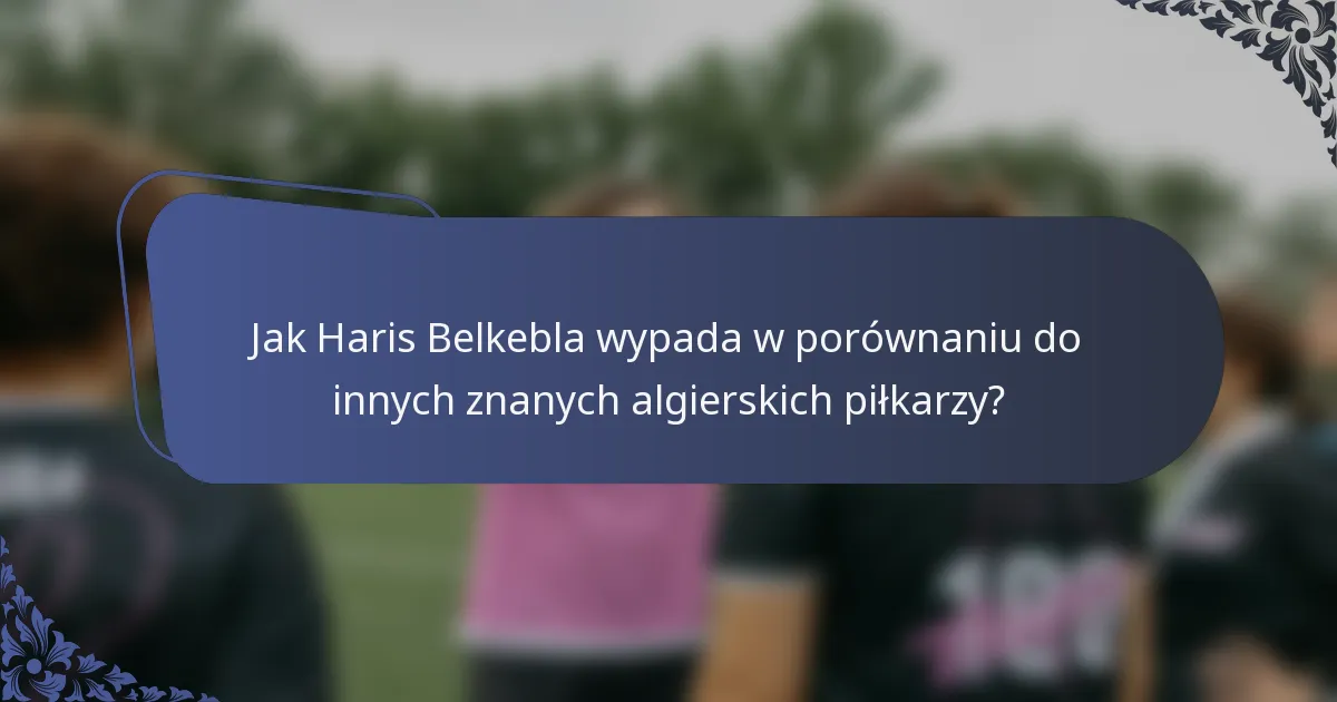 Jak Haris Belkebla wypada w porównaniu do innych znanych algierskich piłkarzy?