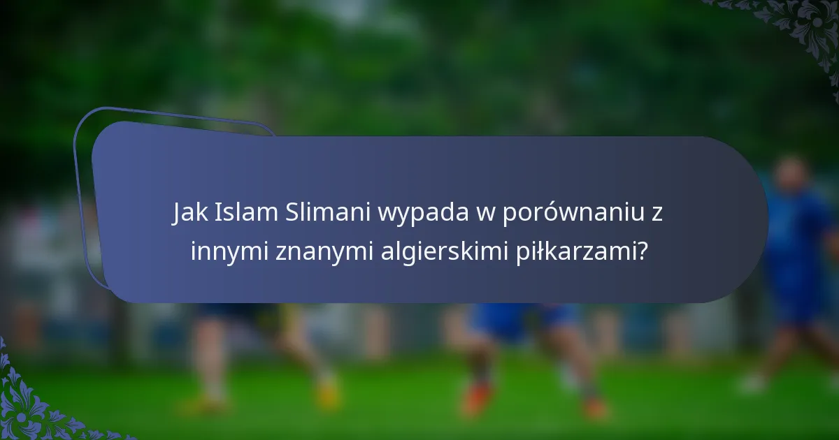 Jak Islam Slimani wypada w porównaniu z innymi znanymi algierskimi piłkarzami?
