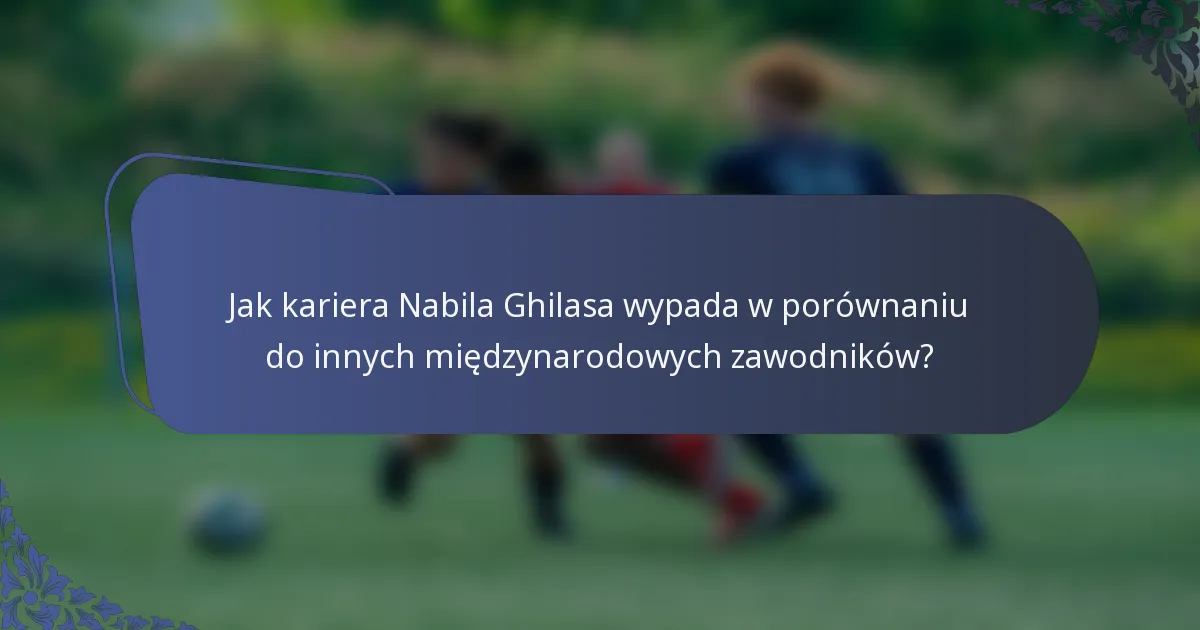 Jak kariera Nabila Ghilasa wypada w porównaniu do innych międzynarodowych zawodników?