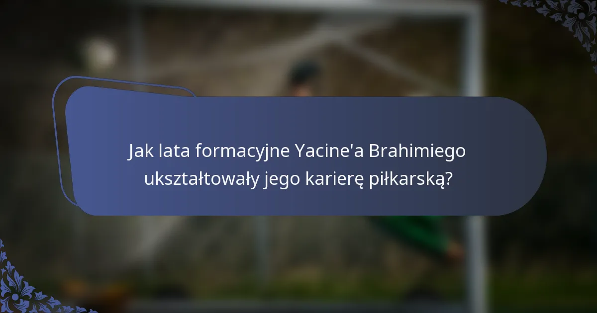 Jak lata formacyjne Yacine'a Brahimiego ukształtowały jego karierę piłkarską?