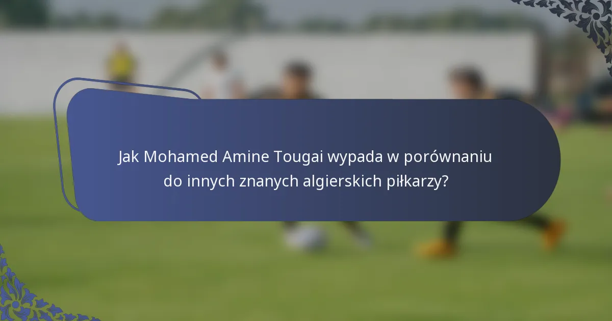 Jak Mohamed Amine Tougai wypada w porównaniu do innych znanych algierskich piłkarzy?