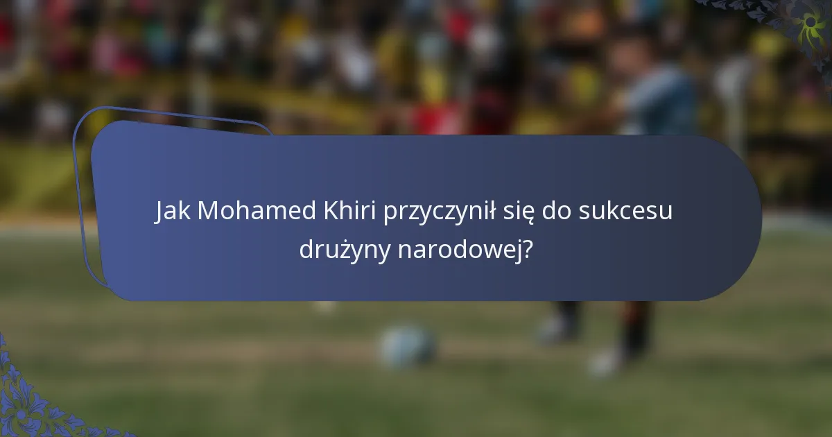 Jak Mohamed Khiri przyczynił się do sukcesu drużyny narodowej?