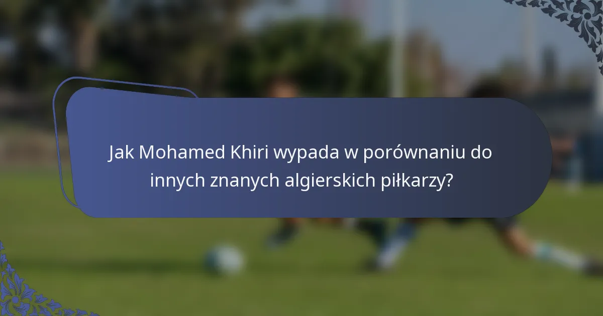 Jak Mohamed Khiri wypada w porównaniu do innych znanych algierskich piłkarzy?
