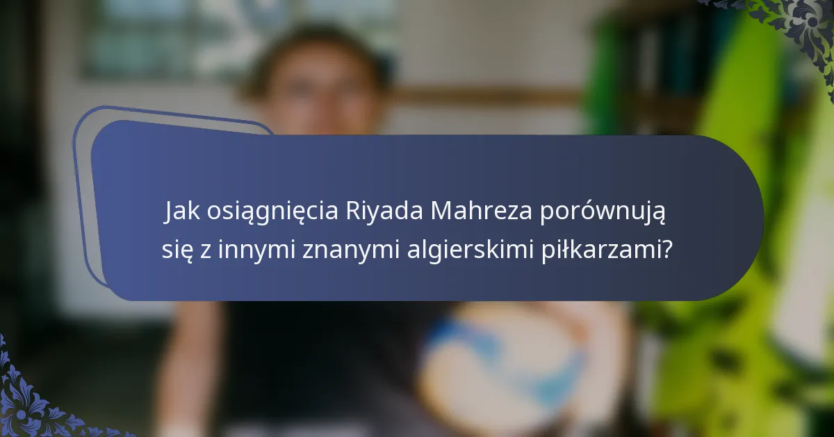 Jak osiągnięcia Riyada Mahreza porównują się z innymi znanymi algierskimi piłkarzami?