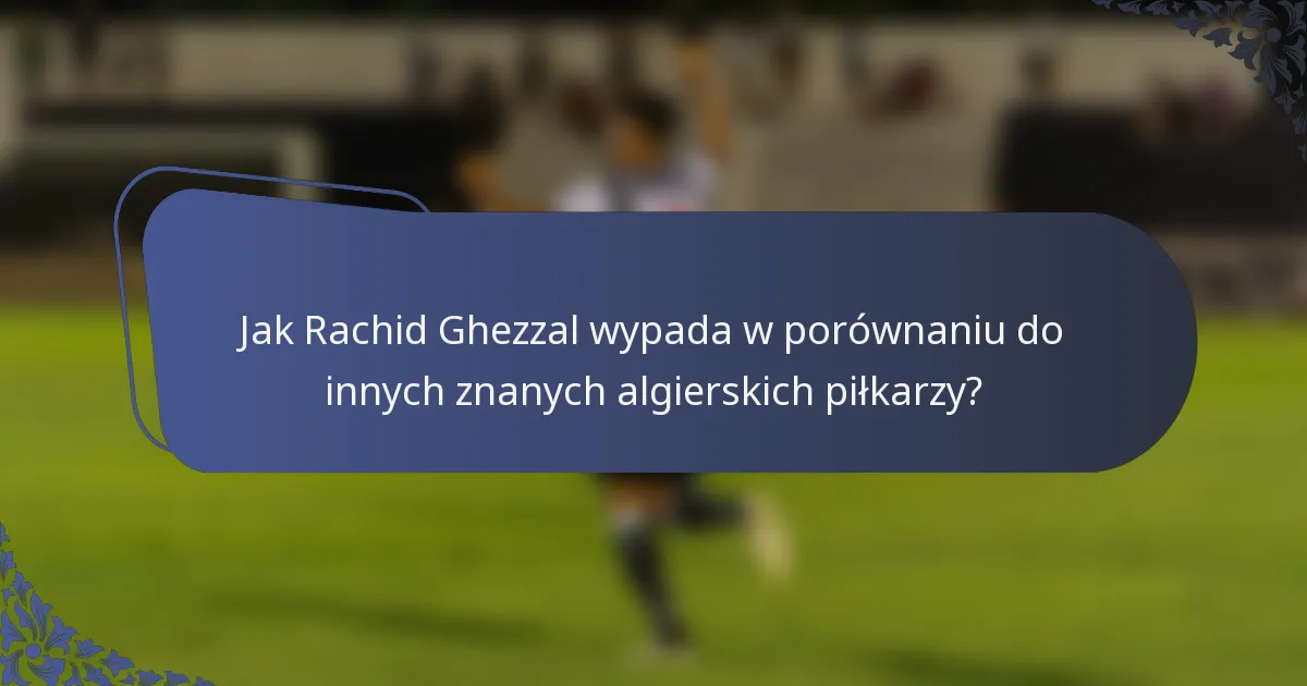 Jak Rachid Ghezzal wypada w porównaniu do innych znanych algierskich piłkarzy?