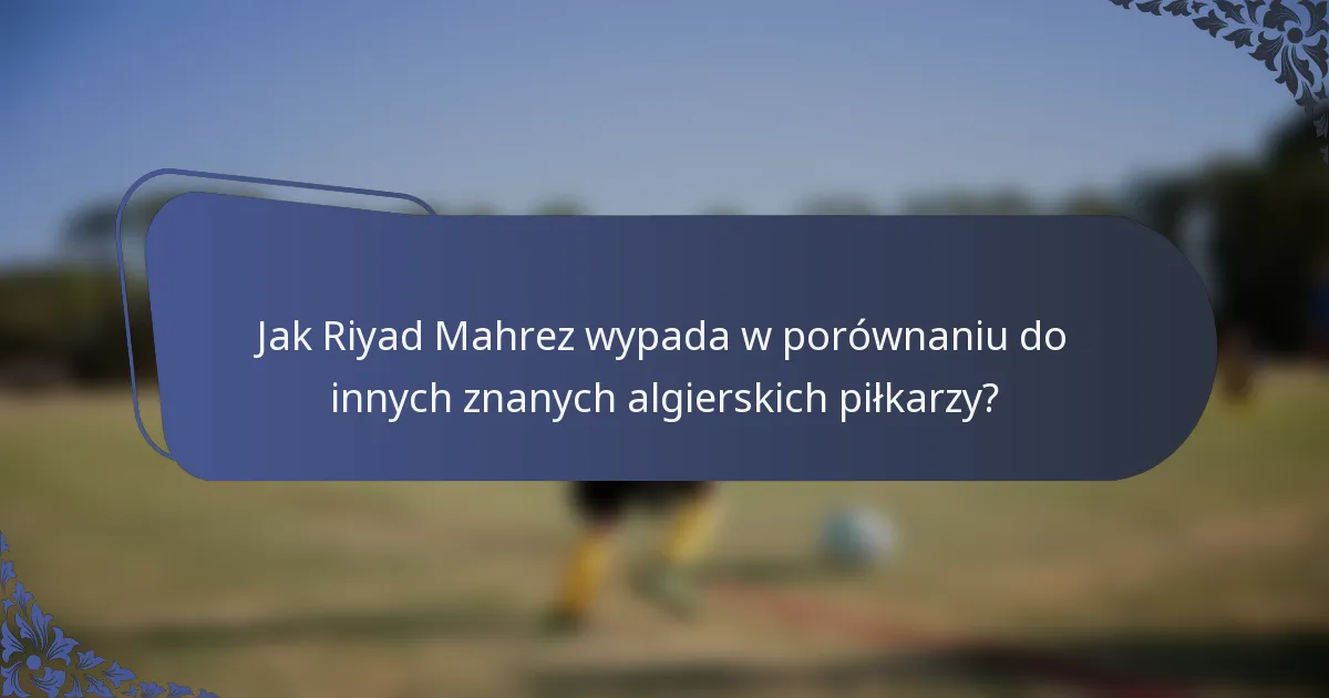 Jak Riyad Mahrez wypada w porównaniu do innych znanych algierskich piłkarzy?