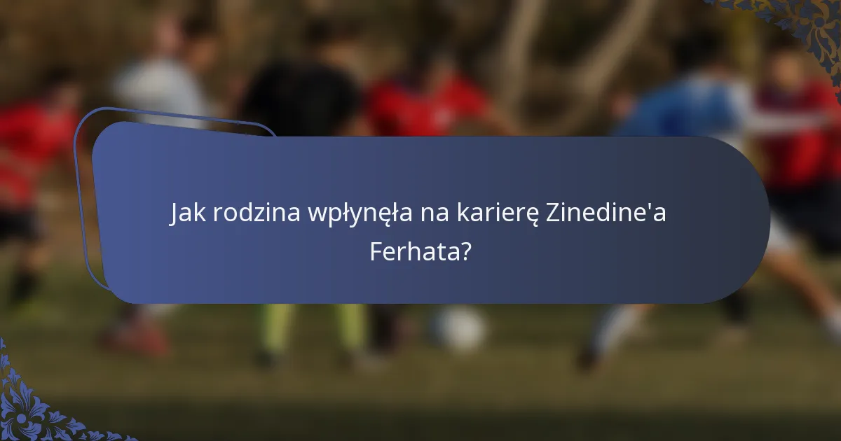 Jak rodzina wpłynęła na karierę Zinedine'a Ferhata?