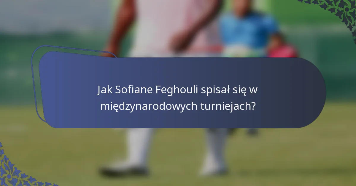 Jak Sofiane Feghouli spisał się w międzynarodowych turniejach?