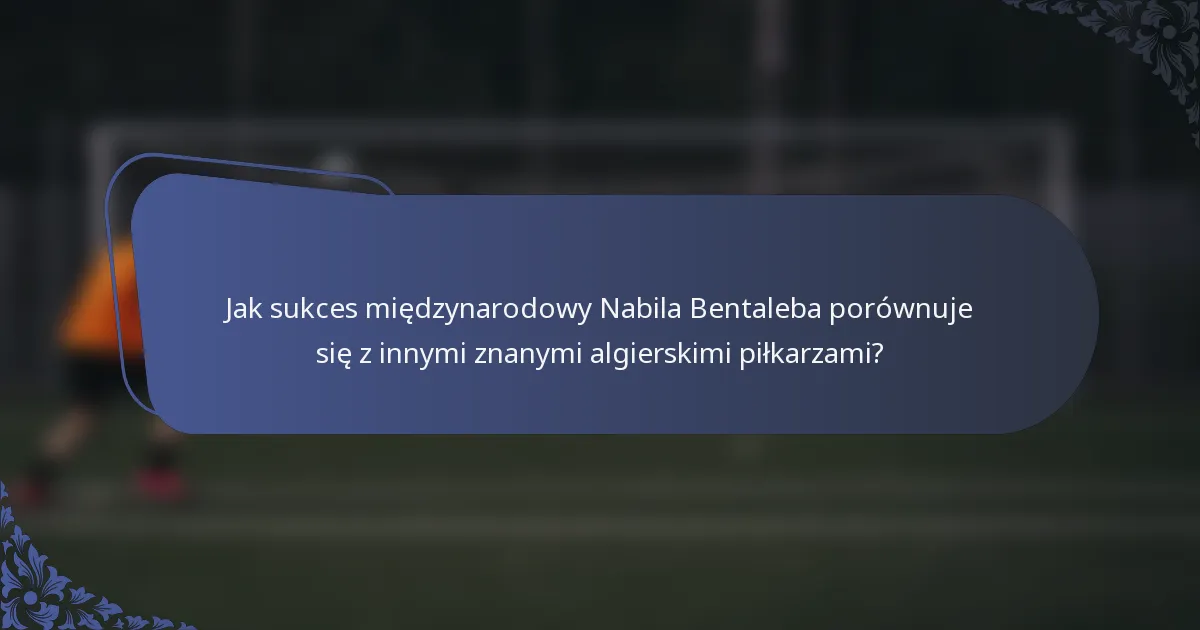 Jak sukces międzynarodowy Nabila Bentaleba porównuje się z innymi znanymi algierskimi piłkarzami?