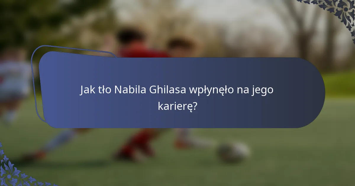 Jak tło Nabila Ghilasa wpłynęło na jego karierę?