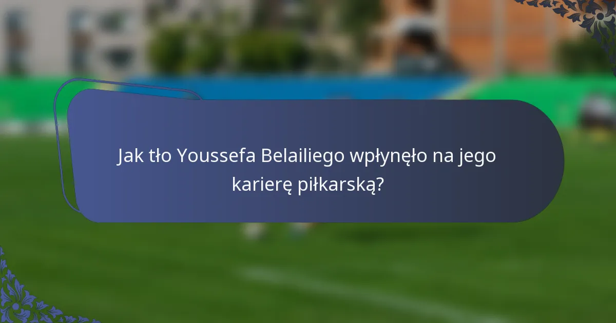 Jak tło Youssefa Belailiego wpłynęło na jego karierę piłkarską?