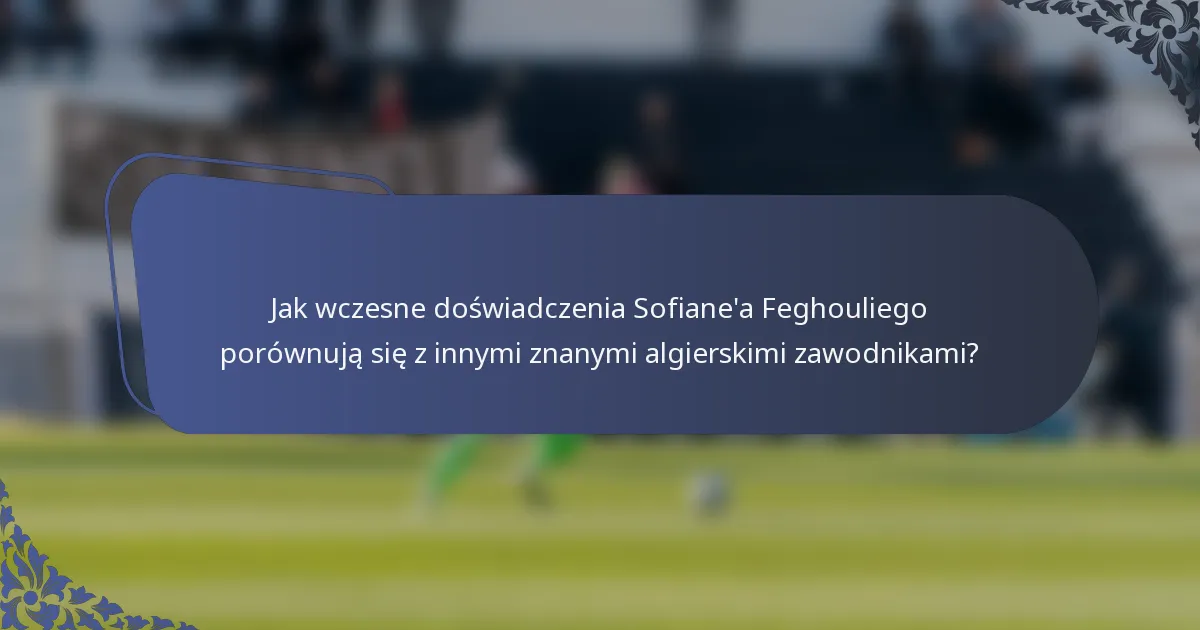 Jak wczesne doświadczenia Sofiane'a Feghouliego porównują się z innymi znanymi algierskimi zawodnikami?