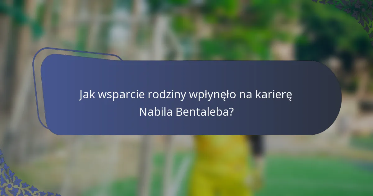 Jak wsparcie rodziny wpłynęło na karierę Nabila Bentaleba?