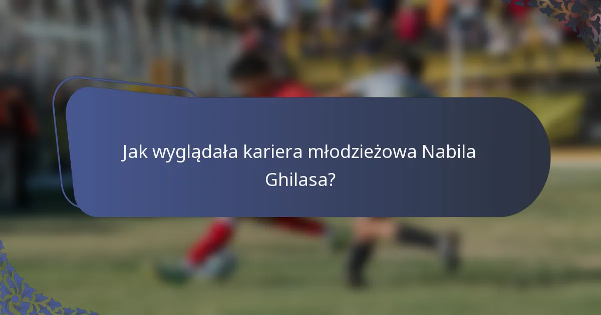 Jak wyglądała kariera młodzieżowa Nabila Ghilasa?