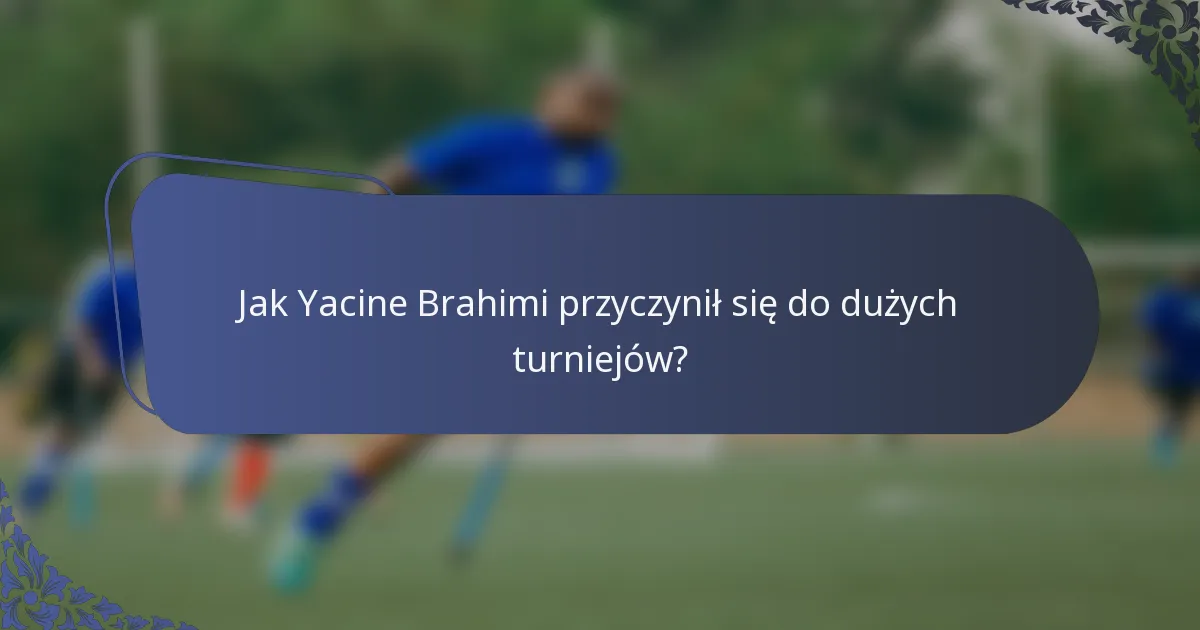 Jak Yacine Brahimi przyczynił się do dużych turniejów?