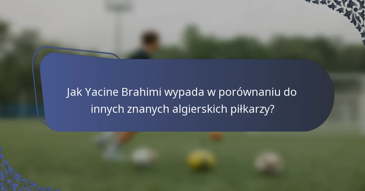 Jak Yacine Brahimi wypada w porównaniu do innych znanych algierskich piłkarzy?