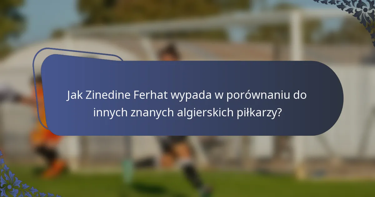 Jak Zinedine Ferhat wypada w porównaniu do innych znanych algierskich piłkarzy?