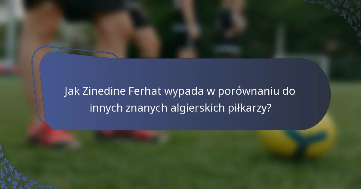 Jak Zinedine Ferhat wypada w porównaniu do innych znanych algierskich piłkarzy?