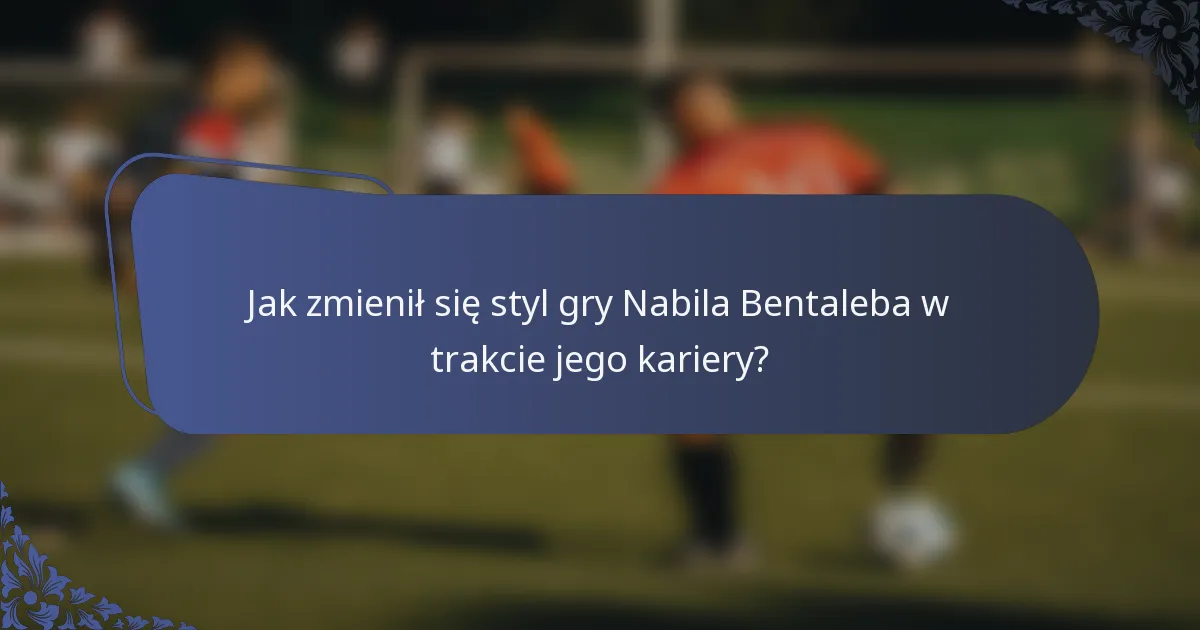 Jak zmienił się styl gry Nabila Bentaleba w trakcie jego kariery?