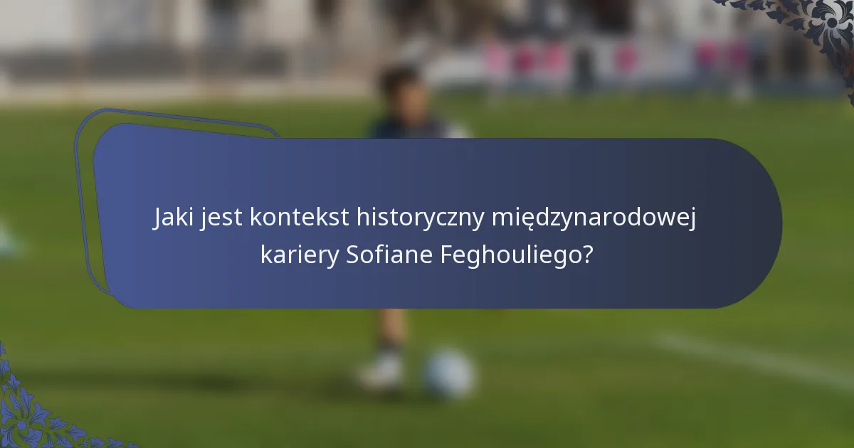 Jaki jest kontekst historyczny międzynarodowej kariery Sofiane Feghouliego?
