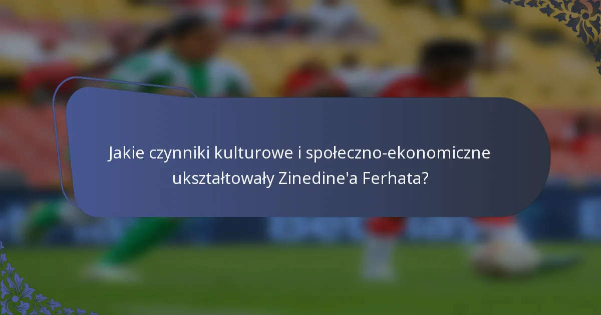 Jakie czynniki kulturowe i społeczno-ekonomiczne ukształtowały Zinedine'a Ferhata?