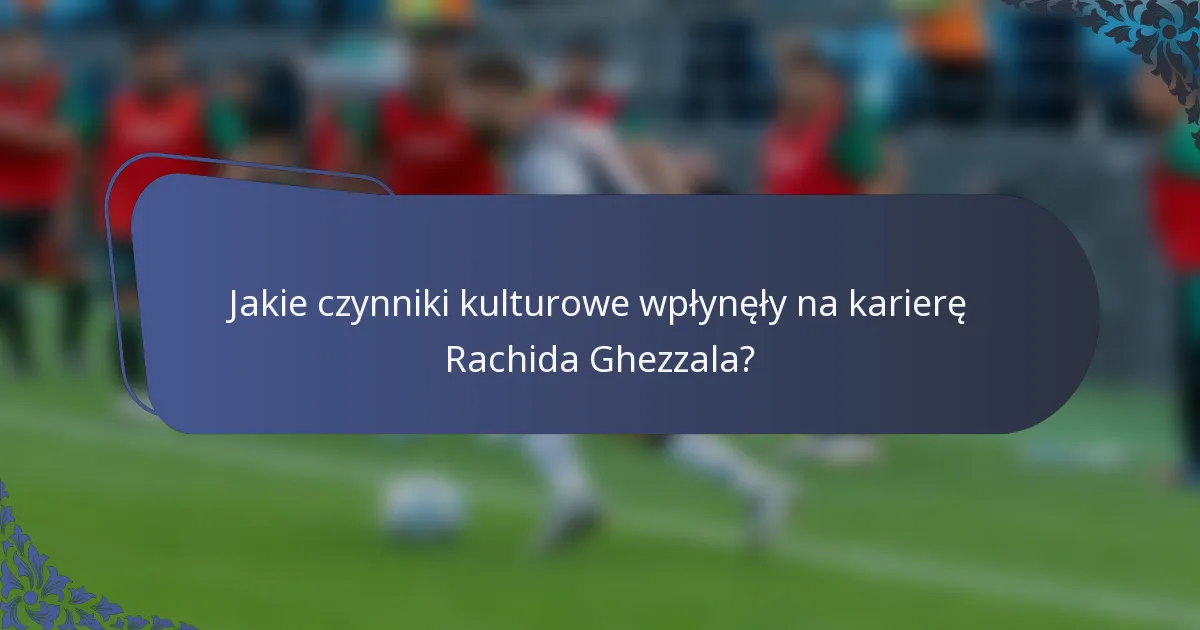 Jakie czynniki kulturowe wpłynęły na karierę Rachida Ghezzala?