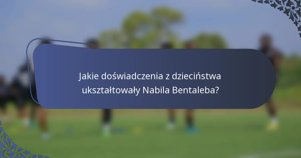 Jakie doświadczenia z dzieciństwa ukształtowały Nabila Bentaleba?