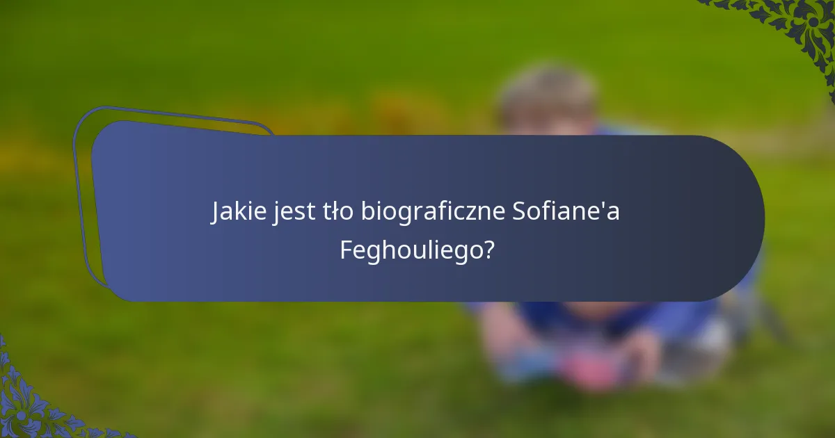 Jakie jest tło biograficzne Sofiane'a Feghouliego?