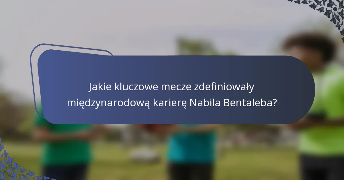 Jakie kluczowe mecze zdefiniowały międzynarodową karierę Nabila Bentaleba?