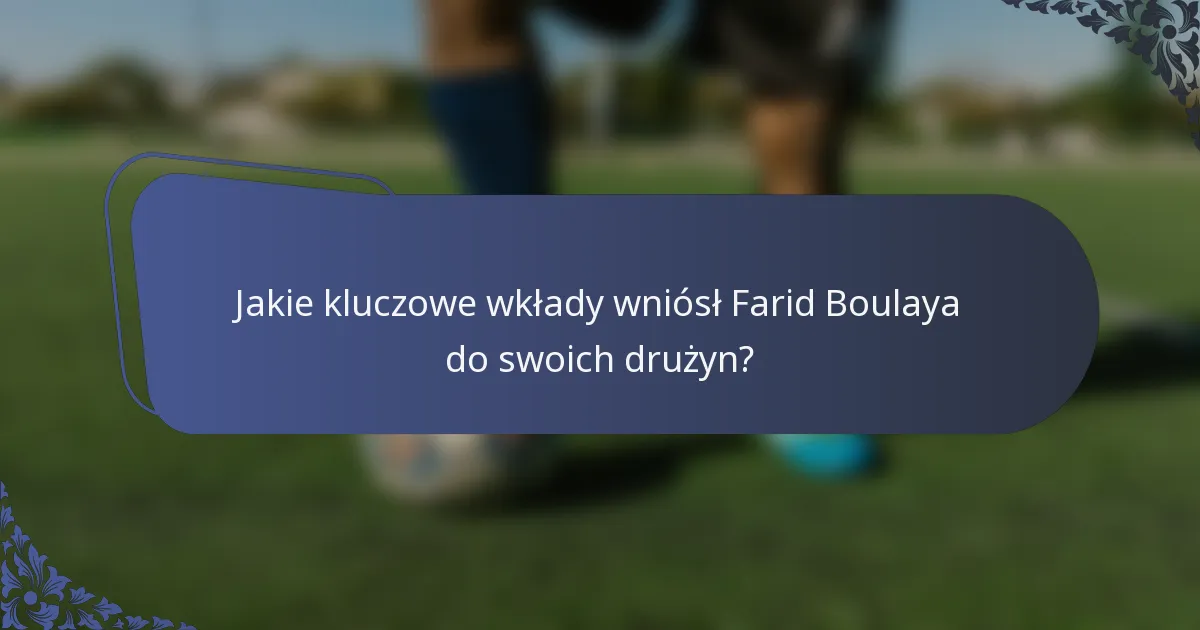 Jakie kluczowe wkłady wniósł Farid Boulaya do swoich drużyn?
