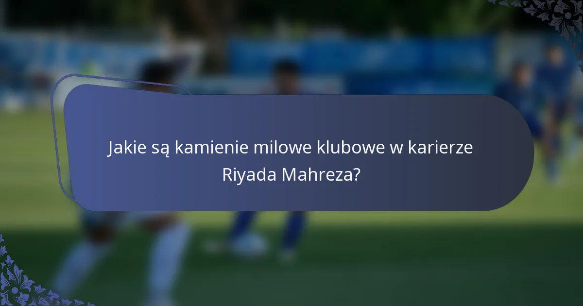 Jakie są kamienie milowe klubowe w karierze Riyada Mahreza?