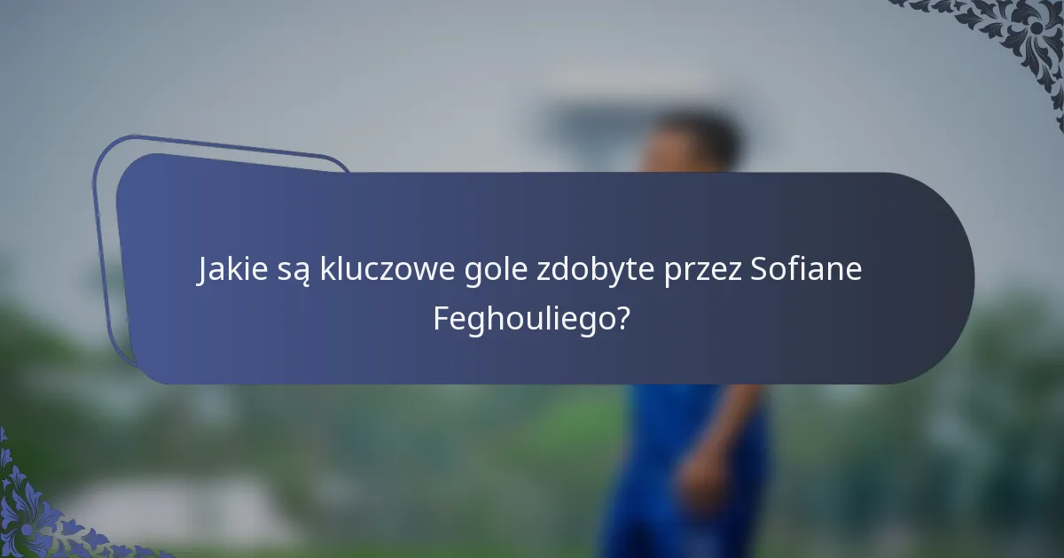 Jakie są kluczowe gole zdobyte przez Sofiane Feghouliego?