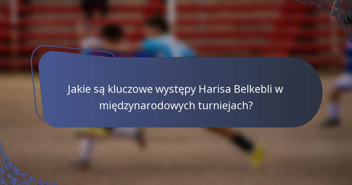 Jakie są kluczowe występy Harisa Belkebli w międzynarodowych turniejach?