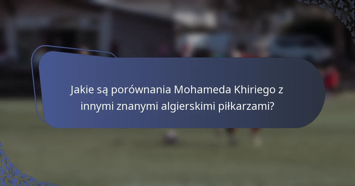 Jakie są porównania Mohameda Khiriego z innymi znanymi algierskimi piłkarzami?