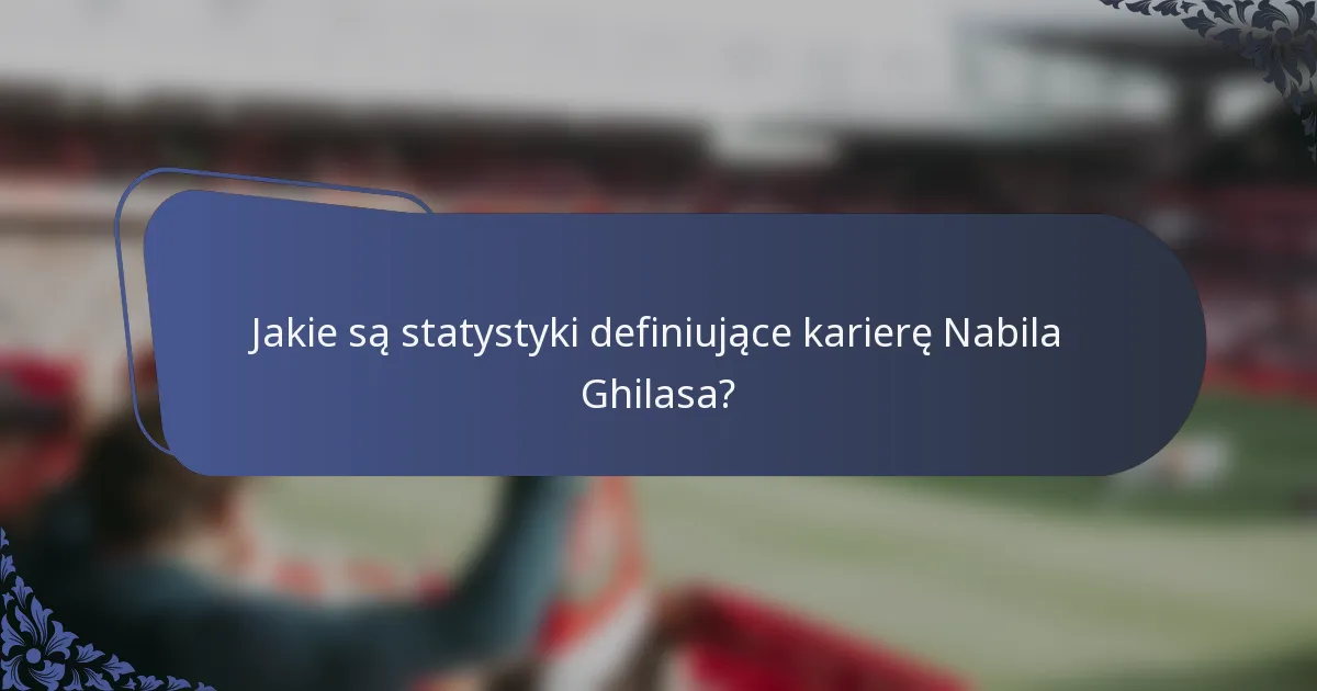 Jakie są statystyki definiujące karierę Nabila Ghilasa?