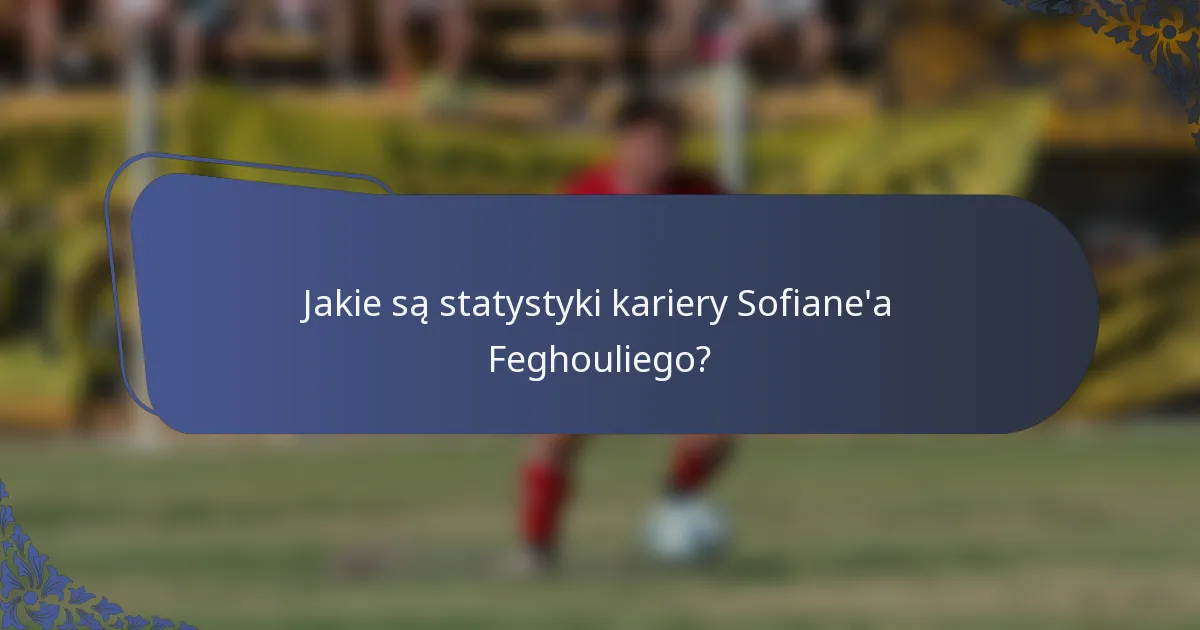 Jakie są statystyki kariery Sofiane'a Feghouliego?