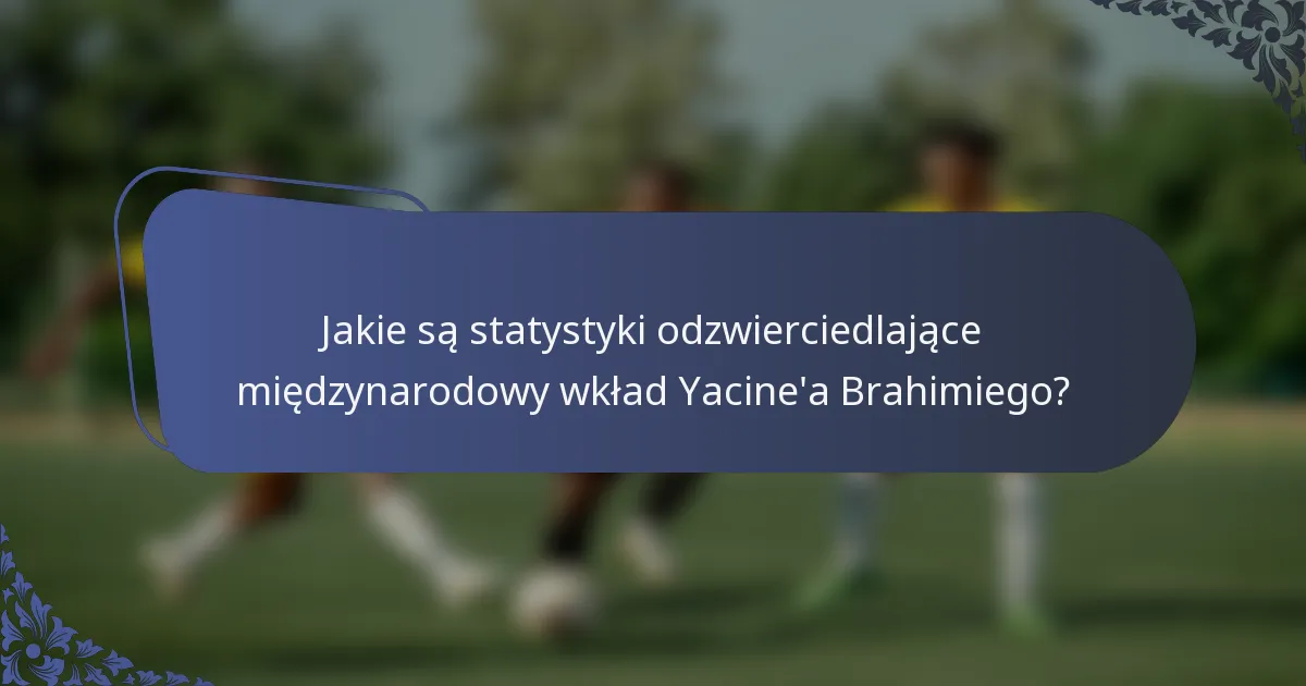 Jakie są statystyki odzwierciedlające międzynarodowy wkład Yacine'a Brahimiego?