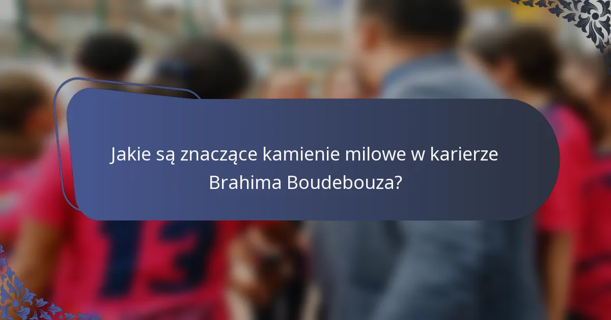 Jakie są znaczące kamienie milowe w karierze Brahima Boudebouza?