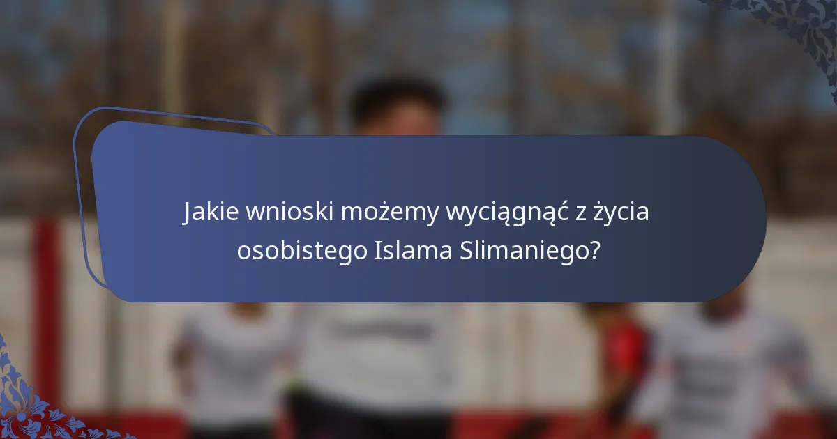 Jakie wnioski możemy wyciągnąć z życia osobistego Islama Slimaniego?