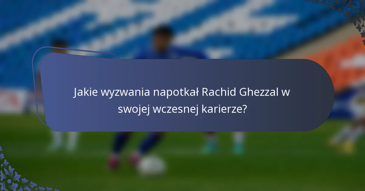 Jakie wyzwania napotkał Rachid Ghezzal w swojej wczesnej karierze?