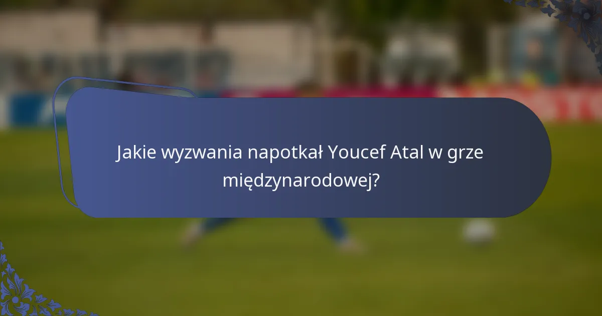 Jakie wyzwania napotkał Youcef Atal w grze międzynarodowej?