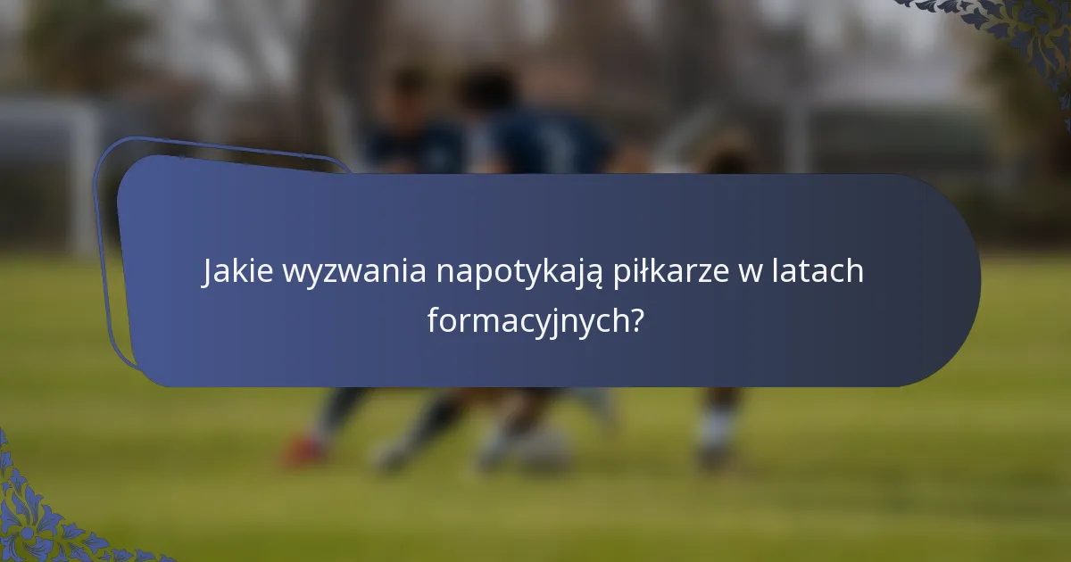 Jakie wyzwania napotykają piłkarze w latach formacyjnych?