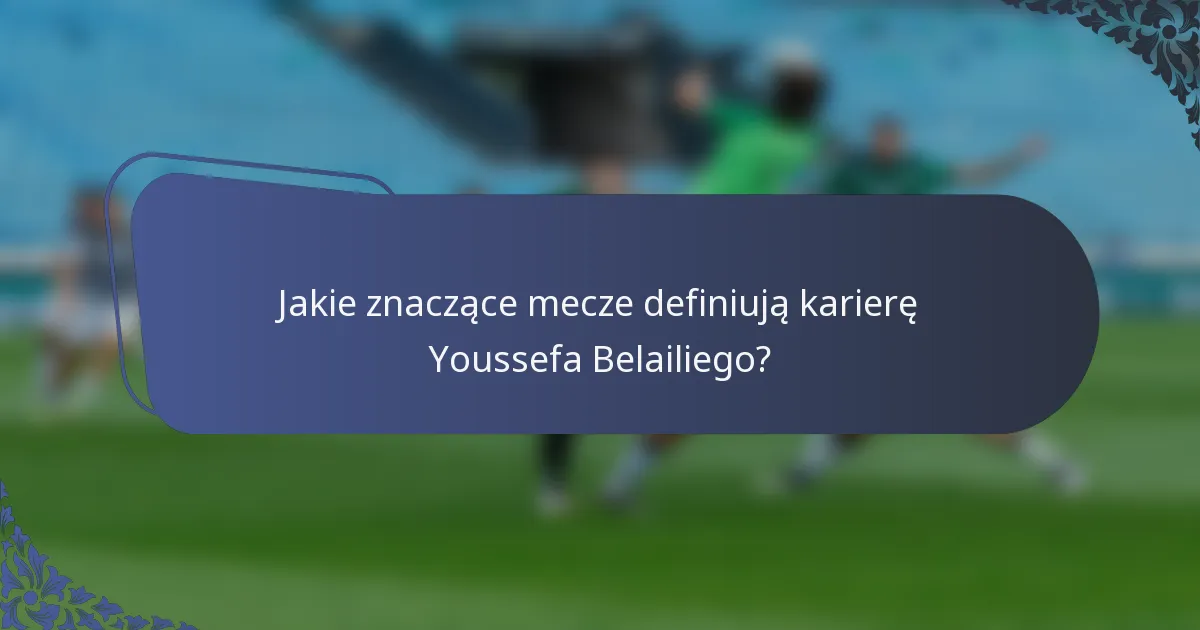 Jakie znaczące mecze definiują karierę Youssefa Belailiego?