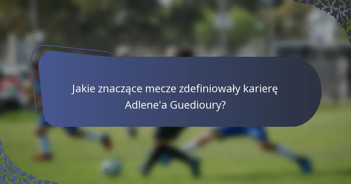 Jakie znaczące mecze zdefiniowały karierę Adlene'a Guedioury?