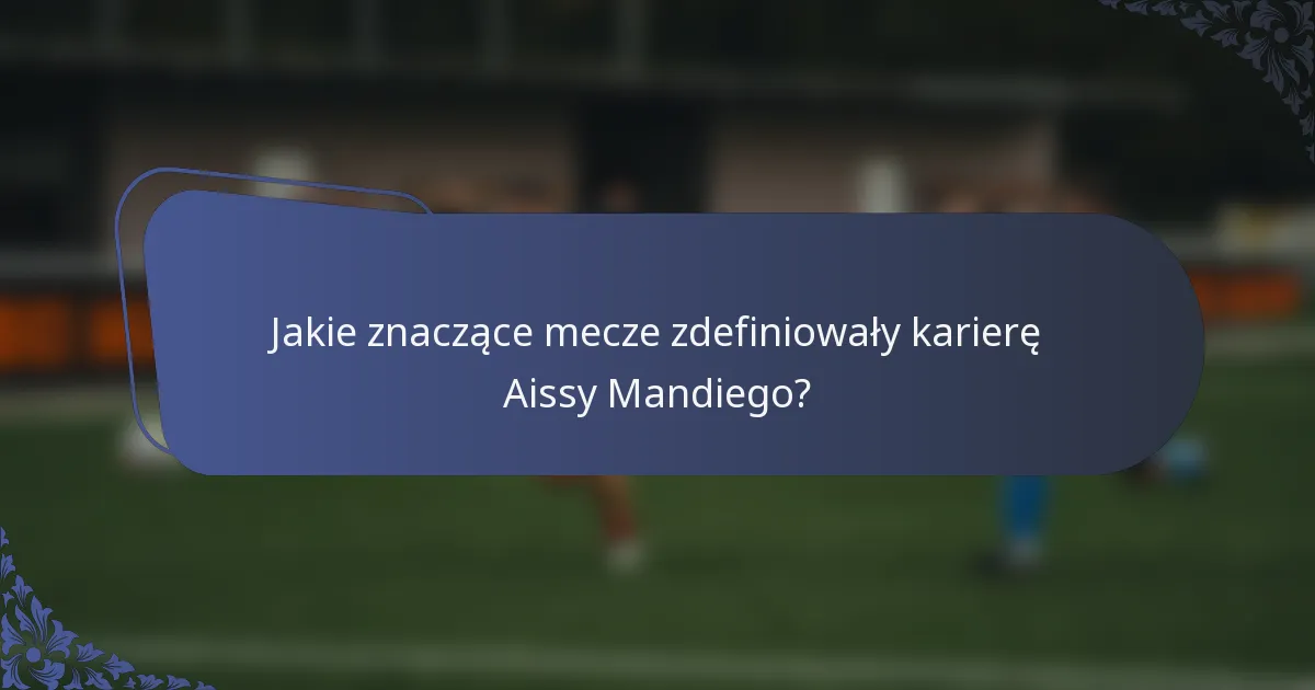 Jakie znaczące mecze zdefiniowały karierę Aissy Mandiego?