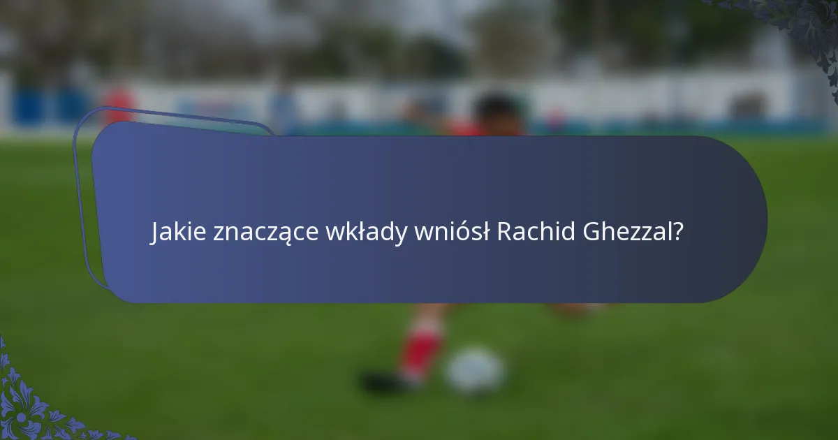 Jakie znaczące wkłady wniósł Rachid Ghezzal?